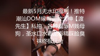 ❤️最新5月无水印福利！推特潮汕DOM绿帽调教大神【渡先生】私拍，各种羞辱M贱母狗，圣水口水毒龙吞精踩脸臭袜终极玩肏