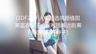 [2DF2] 千人斩星选高颜值甜美蓝衣妹子，深喉插嘴近距离掰穴骑乘[BT种子]