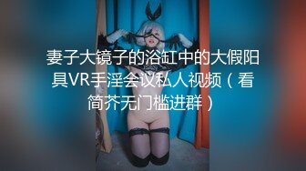 妻子大镜子的浴缸中的大假阳具VR手淫会议私人视频（看简芥无门槛进群）