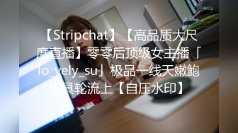 【Stripchat】【高品质大尺度直播】零零后顶级女主播「lo_vely_su」极品一线天嫩鲍玩具轮流上【自压水印】