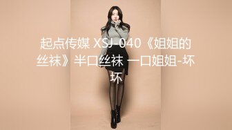 起点传媒 XSJ-040《姐姐的丝袜》半口丝袜 一口姐姐-坏坏