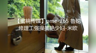 【蜜桃传媒】pme-265 鲁蛇修理工强操美艳少妇-米欧