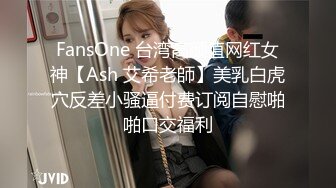 FansOne 台湾高颜值网红女神【Ash 艾希老師】美乳白虎穴反差小骚逼付费订阅自慰啪啪口交福利