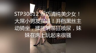 STP30612 乖巧清纯美少女！大屌小男友操逼！开档黑丝主动骑坐，揉搓阴蒂狂喷尿，妹妹在床上玩起来很骚