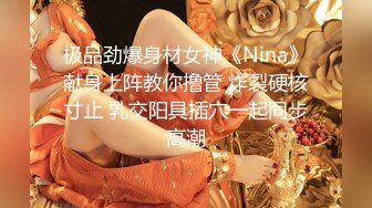 极品劲爆身材女神《Nina》献身上阵教你撸管 炸裂硬核寸止 乳交阳具插穴一起同步高潮