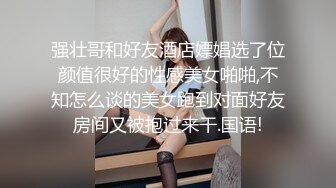 强壮哥和好友酒店嫖娼选了位颜值很好的性感美女啪啪,不知怎么谈的美女跑到对面好友房间又被抱过来干.国语!