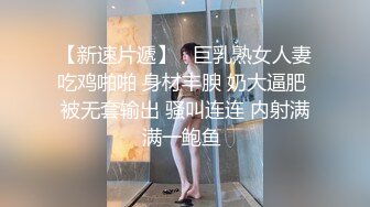 【新速片遞】   巨乳熟女人妻吃鸡啪啪 身材丰腴 奶大逼肥 被无套输出 骚叫连连 内射满满一鲍鱼 