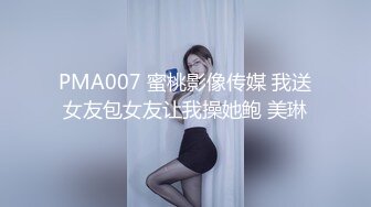 PMA007 蜜桃影像传媒 我送女友包女友让我操她鲍 美琳