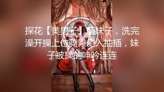 探花【美男子】萌妹子，洗完澡开操上位骑乘侧入抽插，妹子被操的呻吟连连