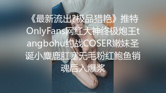 《最新流出?极品猎艳》推特OnlyFans网红大神终极炮王tangbohu约战COSER嫩妹圣诞小麋鹿肛塞无毛粉红鲍鱼销魂后入爆浆