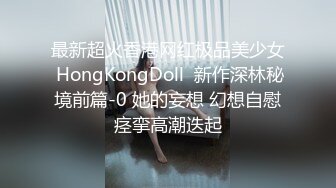 最新超火香港网红极品美少女 HongKongDoll  新作深林秘境前篇-0 她的妄想 幻想自慰痉挛高潮迭起