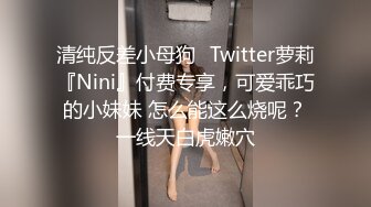 清纯反差小母狗✅Twitter萝莉『Nini』付费专享，可爱乖巧的小妹妹 怎么能这么烧呢？一线天白虎嫩穴