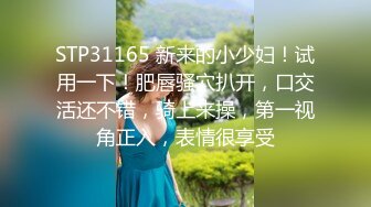 STP31165 新来的小少妇！试用一下！肥唇骚穴扒开，口交活还不错，骑上来操，第一视角正入，表情很享受