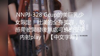 NNPJ-328 Gcup的美巨乳少女限定！壯漢的全身美容，敏感帶被開發後無處可逃的受孕內射play！ 【中文字幕】