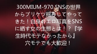 300MIUM-970 SNSの世界からプリケツ揺らしてやってきた！自身のエロ写真をSNSに晒す女の生態とは！？『学生時代モテなかったから』⇒穴モテでも大歓迎！