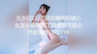 无水印12/7 酒店爆插粉嫩小女友小哥爽翻了随便掰开腿小茓都嫩的VIP1196