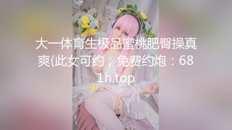 大一体育生极品蜜桃肥臀操真爽(此女可约，免费约炮：681h.top