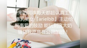 新来的同事每天都超认真工作 爆乳美女『arielbb』主动给同事爱的鼓励 能玩到这大奶骚货我愿意在公司加班！