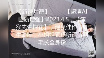 【新速片遞】♈ ♈ ♈【超清AI画质增强】2023.4.5，【瘦猴先生探花】，泡良佳作，红牛助阵，小姐姐乖巧听话，阴毛长全身粉