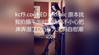 kcf9.com-ED Mosaic 原本找我拍摄平面时装结果不小心把床弄湿了D奶新人无码自慰潮吹