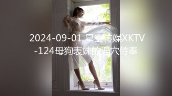  2024-09-01 星空传媒XKTV-124母狗表妹的淫穴侍奉