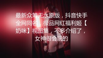 最新众筹无水原版，抖音快手全网同名，极品网红福利姬【奶咪】视图集，不多介绍了，女神很会玩的