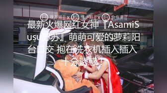 最新火爆网红女神『AsamiSusu苏苏』萌萌可爱的萝莉阳台口交 抱在洗衣机插入插入 十分诱惑！